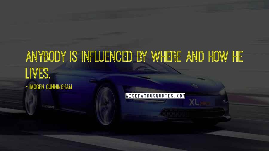 Imogen Cunningham Quotes: Anybody is influenced by where and how he lives.