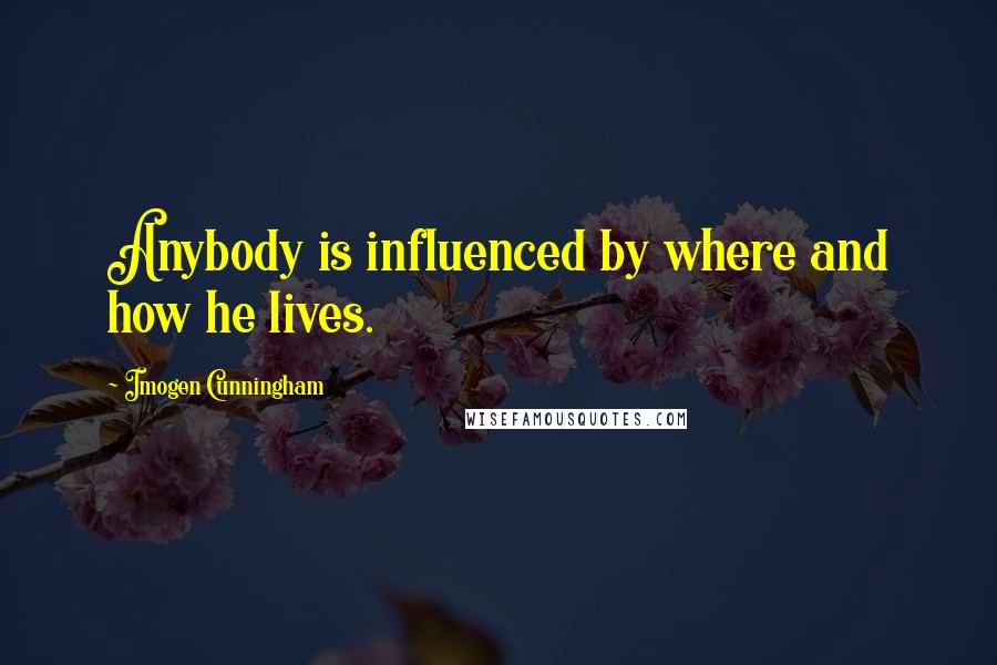 Imogen Cunningham Quotes: Anybody is influenced by where and how he lives.