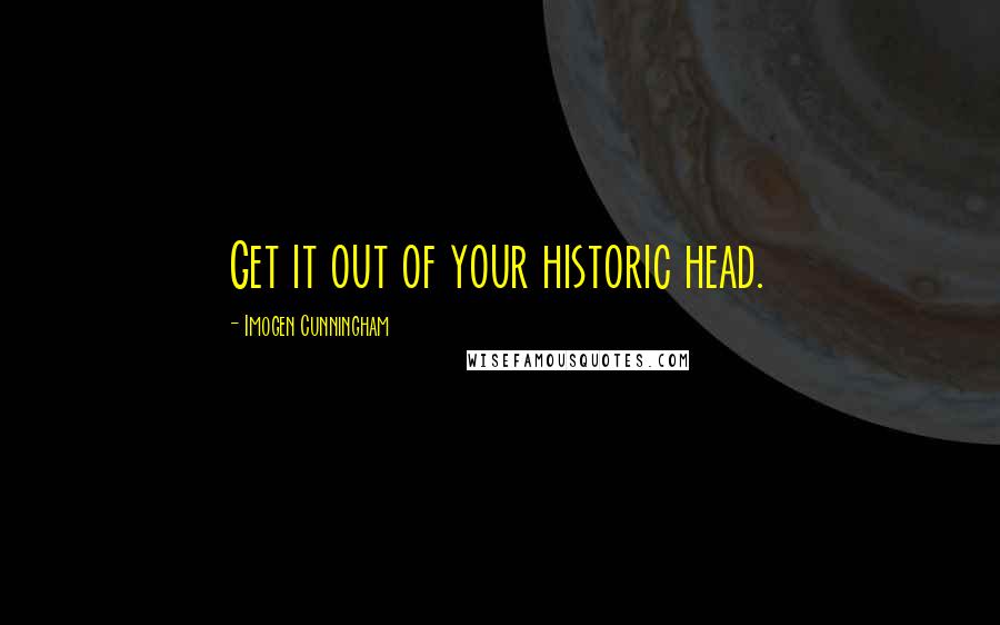 Imogen Cunningham Quotes: Get it out of your historic head.