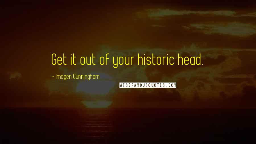 Imogen Cunningham Quotes: Get it out of your historic head.