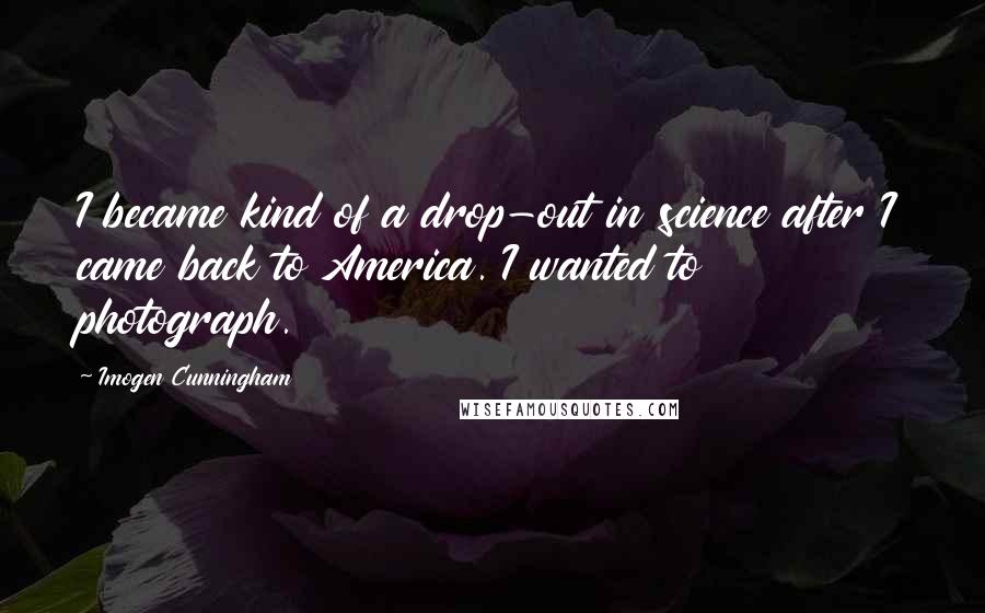 Imogen Cunningham Quotes: I became kind of a drop-out in science after I came back to America. I wanted to photograph.