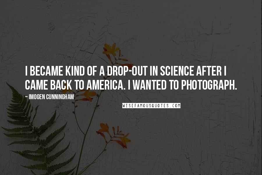 Imogen Cunningham Quotes: I became kind of a drop-out in science after I came back to America. I wanted to photograph.