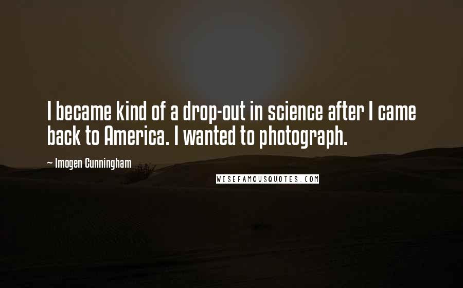 Imogen Cunningham Quotes: I became kind of a drop-out in science after I came back to America. I wanted to photograph.