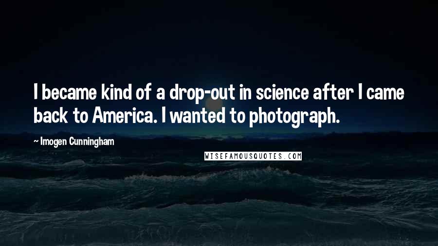 Imogen Cunningham Quotes: I became kind of a drop-out in science after I came back to America. I wanted to photograph.