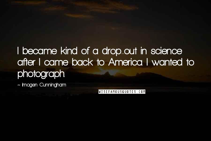 Imogen Cunningham Quotes: I became kind of a drop-out in science after I came back to America. I wanted to photograph.