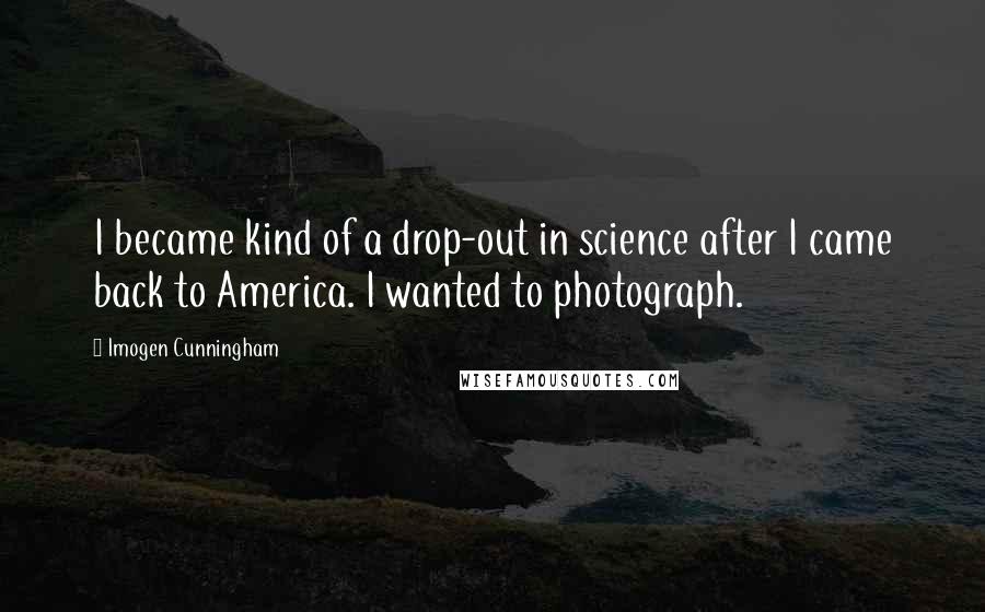 Imogen Cunningham Quotes: I became kind of a drop-out in science after I came back to America. I wanted to photograph.