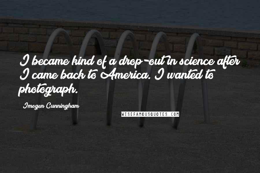 Imogen Cunningham Quotes: I became kind of a drop-out in science after I came back to America. I wanted to photograph.