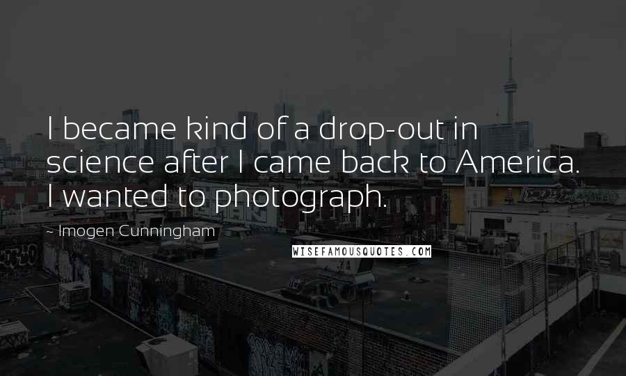 Imogen Cunningham Quotes: I became kind of a drop-out in science after I came back to America. I wanted to photograph.