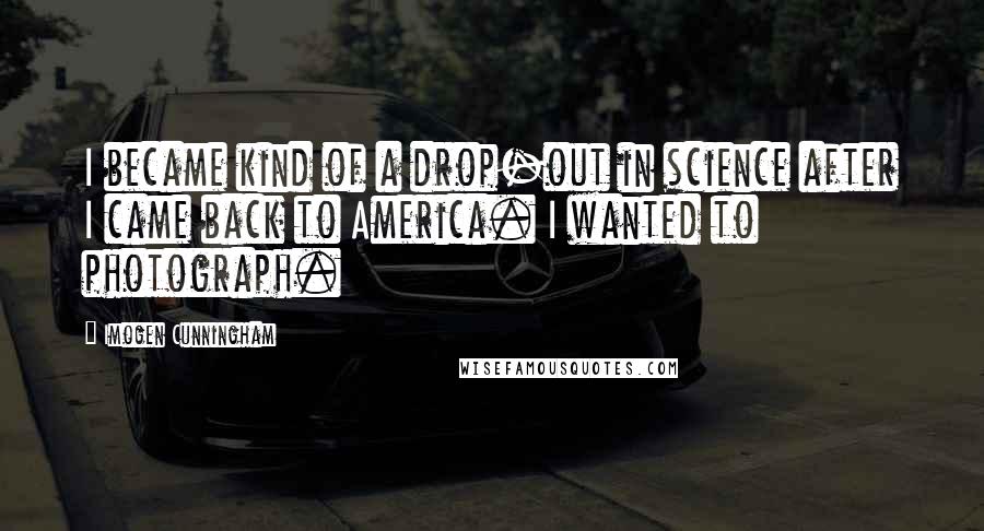 Imogen Cunningham Quotes: I became kind of a drop-out in science after I came back to America. I wanted to photograph.