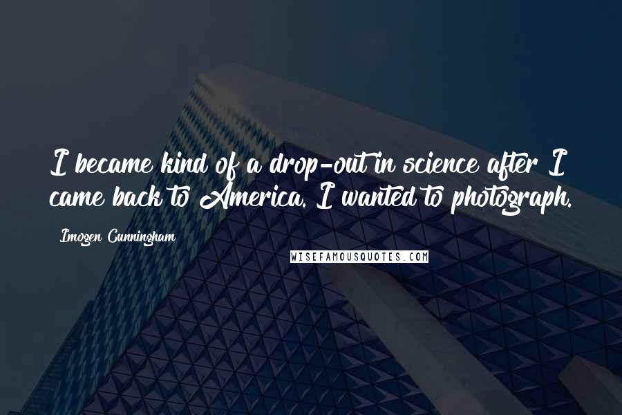 Imogen Cunningham Quotes: I became kind of a drop-out in science after I came back to America. I wanted to photograph.