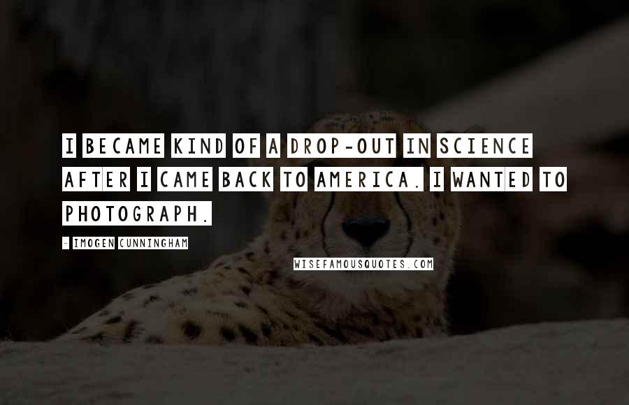 Imogen Cunningham Quotes: I became kind of a drop-out in science after I came back to America. I wanted to photograph.