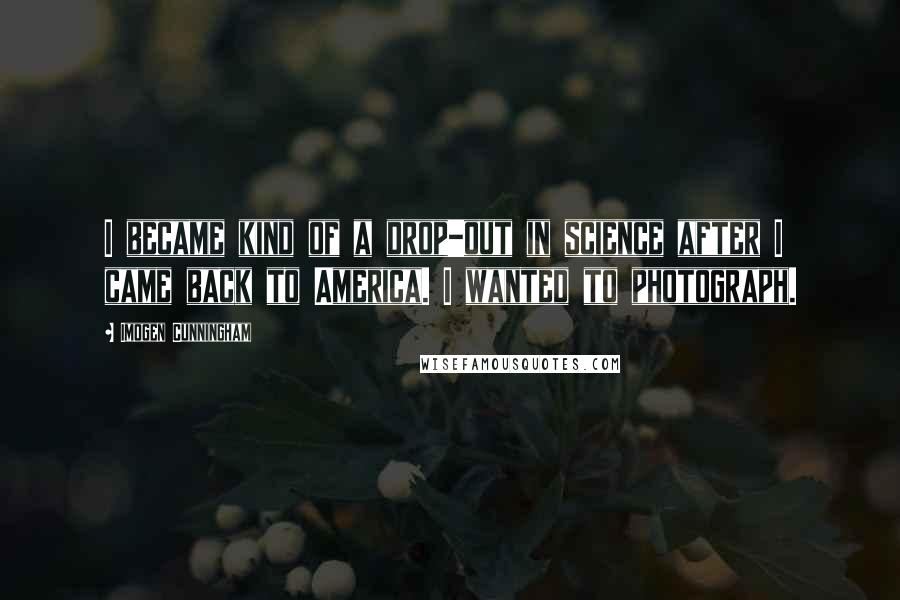 Imogen Cunningham Quotes: I became kind of a drop-out in science after I came back to America. I wanted to photograph.
