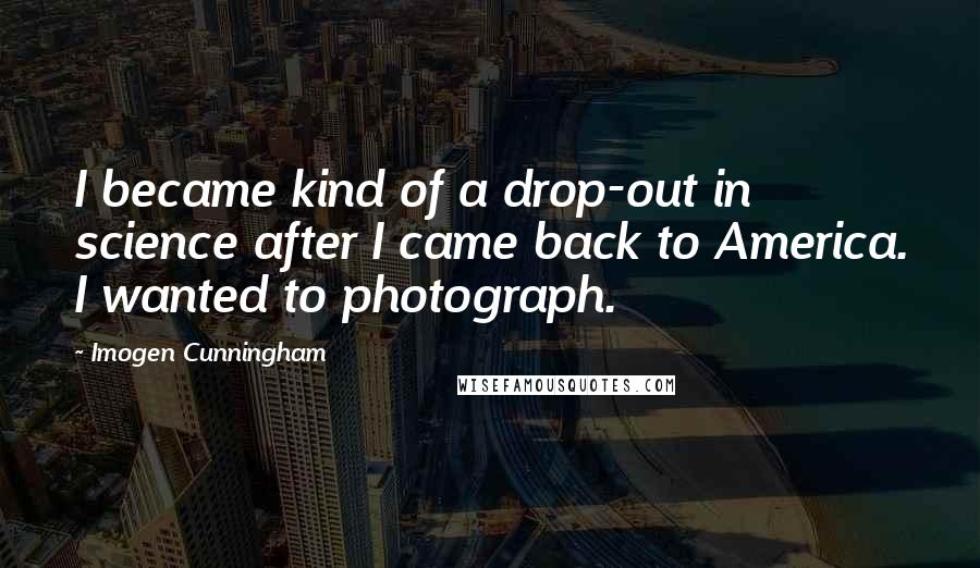 Imogen Cunningham Quotes: I became kind of a drop-out in science after I came back to America. I wanted to photograph.