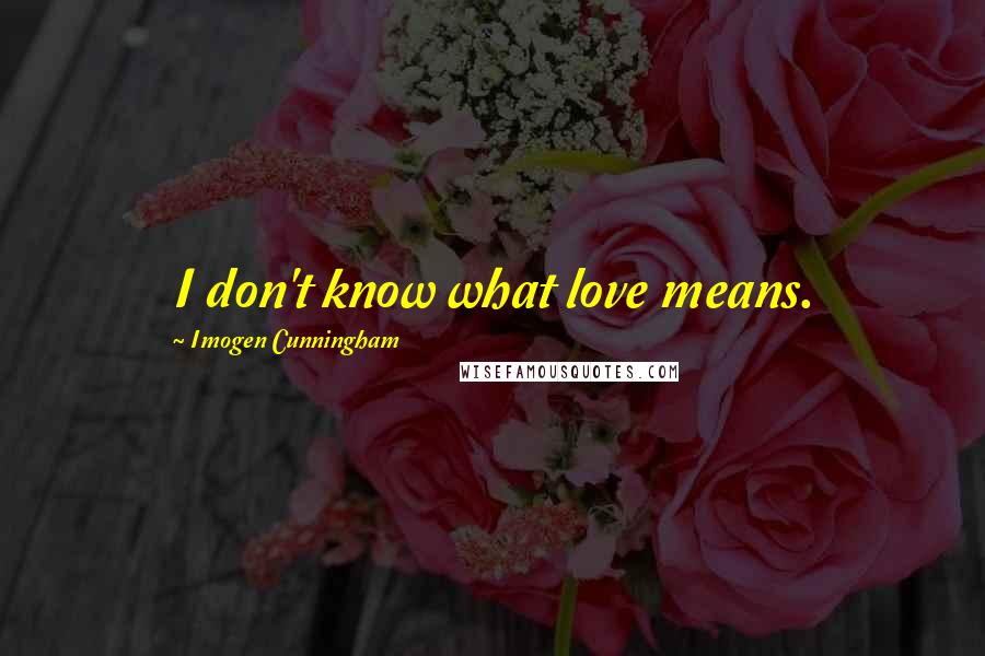 Imogen Cunningham Quotes: I don't know what love means.