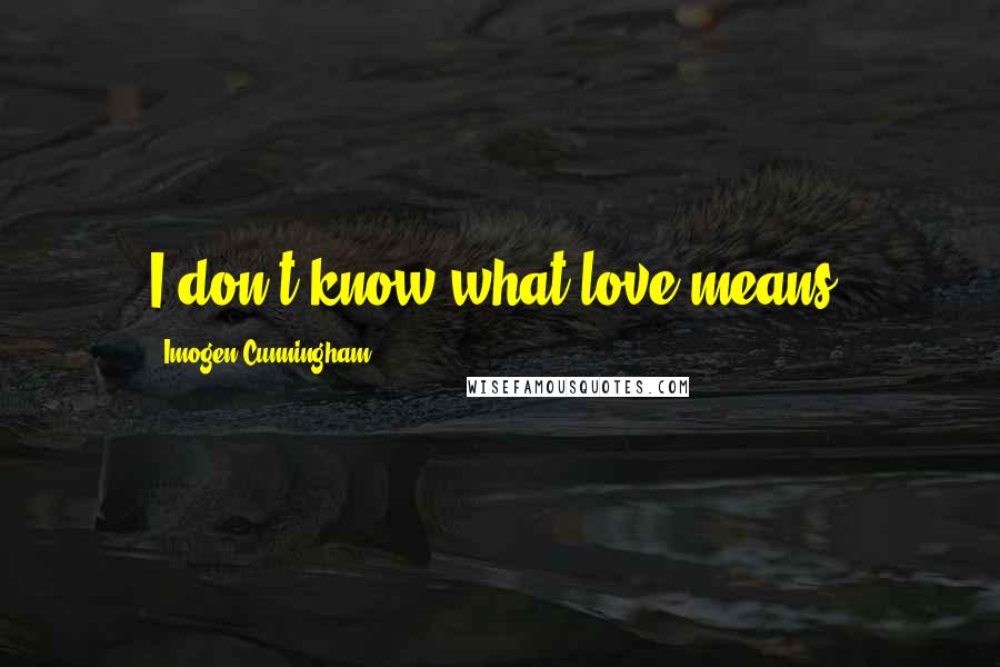 Imogen Cunningham Quotes: I don't know what love means.