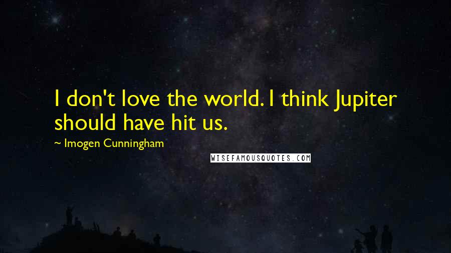 Imogen Cunningham Quotes: I don't love the world. I think Jupiter should have hit us.