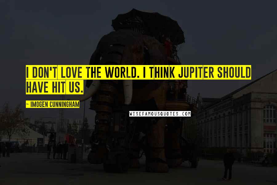 Imogen Cunningham Quotes: I don't love the world. I think Jupiter should have hit us.