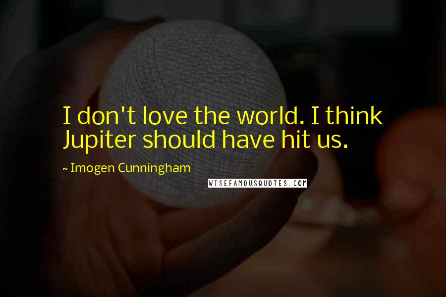 Imogen Cunningham Quotes: I don't love the world. I think Jupiter should have hit us.