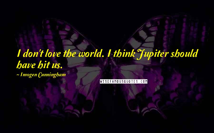 Imogen Cunningham Quotes: I don't love the world. I think Jupiter should have hit us.