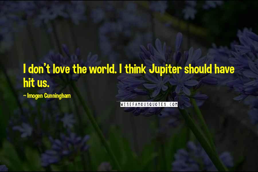 Imogen Cunningham Quotes: I don't love the world. I think Jupiter should have hit us.