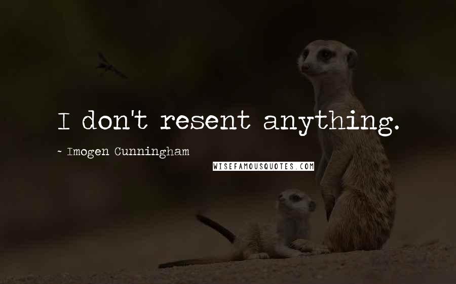 Imogen Cunningham Quotes: I don't resent anything.