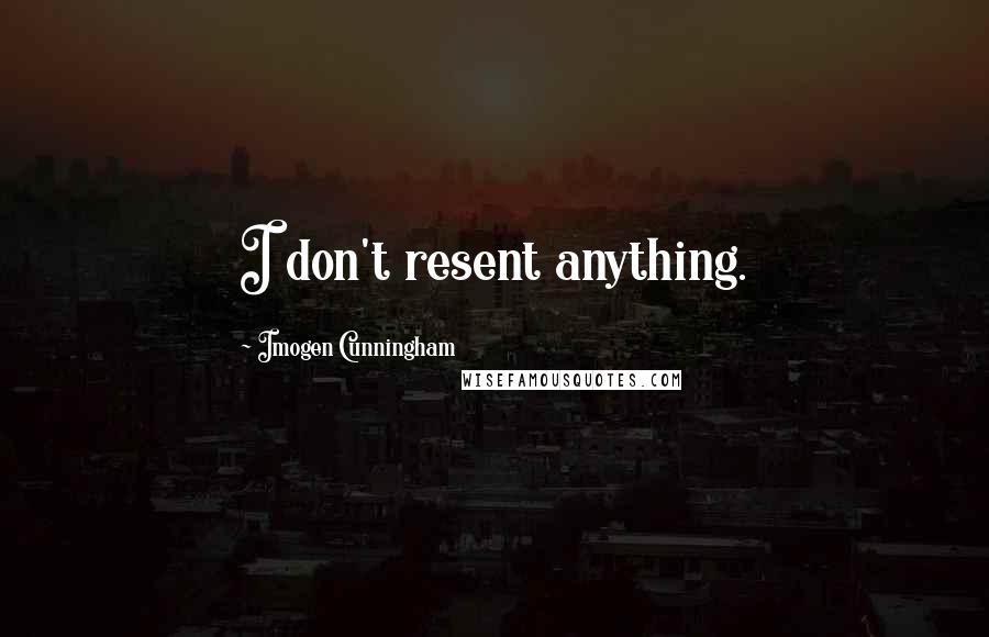 Imogen Cunningham Quotes: I don't resent anything.