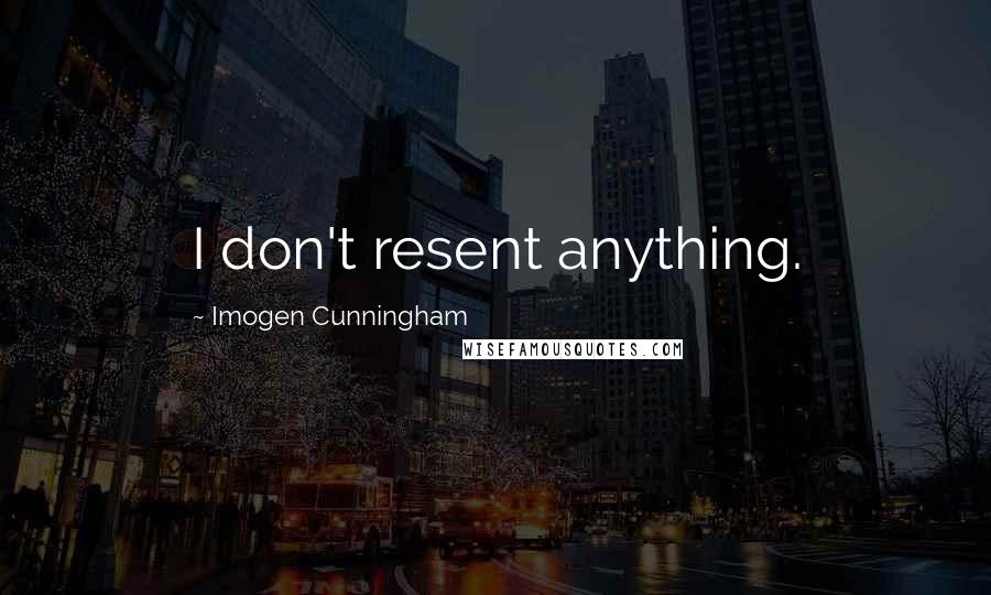 Imogen Cunningham Quotes: I don't resent anything.