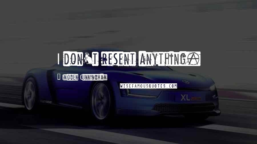 Imogen Cunningham Quotes: I don't resent anything.