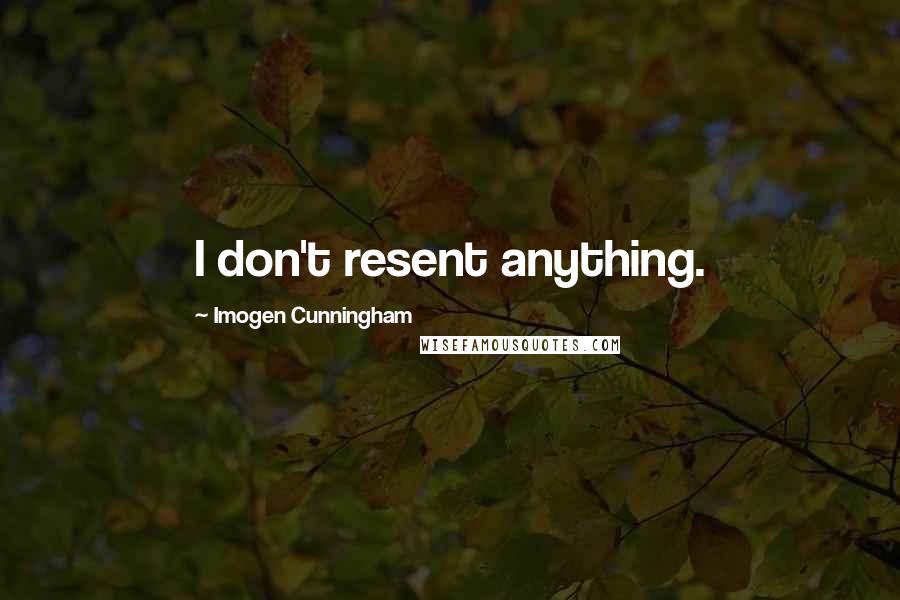 Imogen Cunningham Quotes: I don't resent anything.