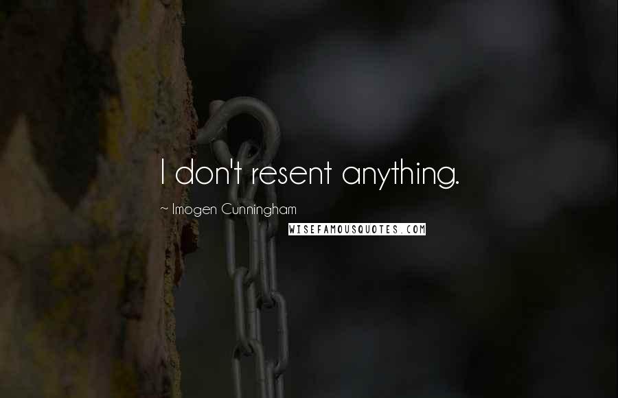 Imogen Cunningham Quotes: I don't resent anything.