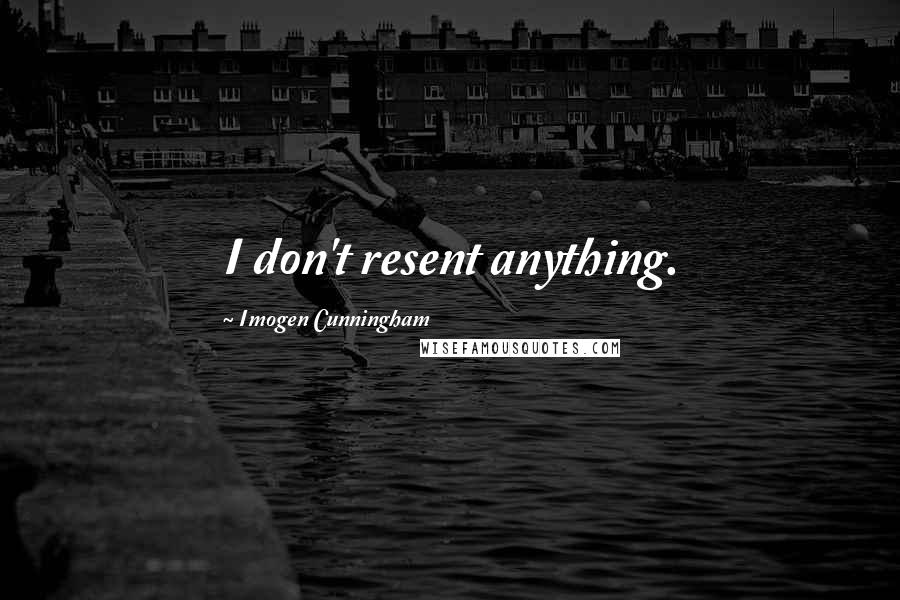 Imogen Cunningham Quotes: I don't resent anything.