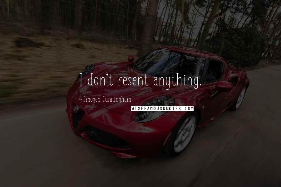 Imogen Cunningham Quotes: I don't resent anything.