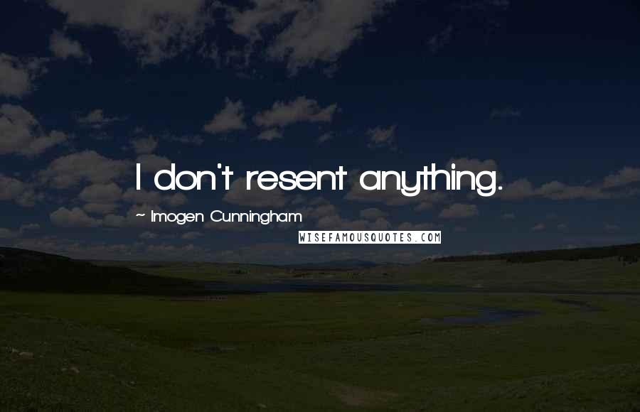 Imogen Cunningham Quotes: I don't resent anything.