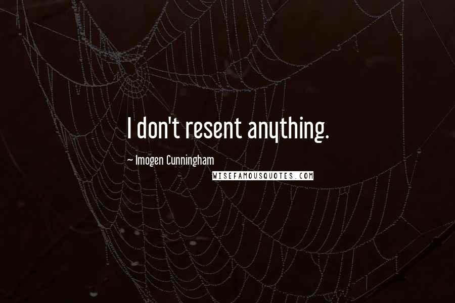 Imogen Cunningham Quotes: I don't resent anything.