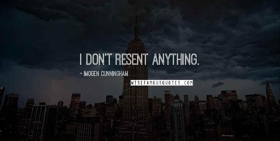 Imogen Cunningham Quotes: I don't resent anything.