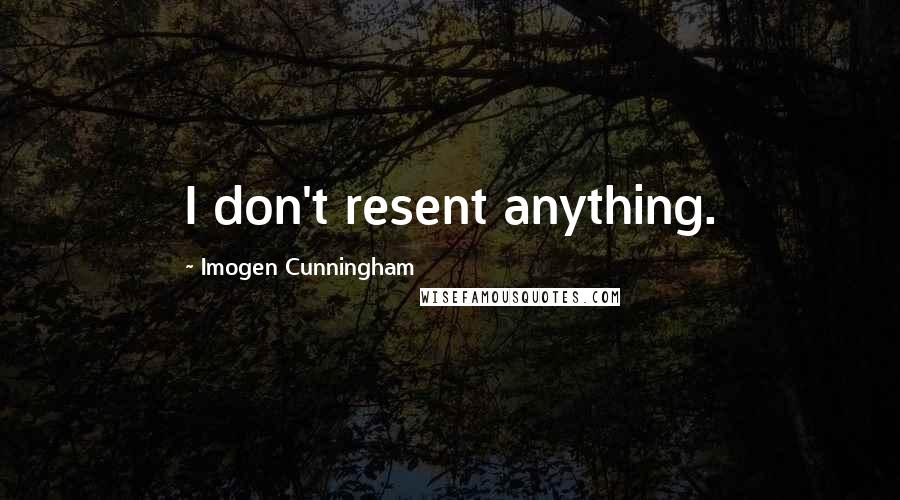 Imogen Cunningham Quotes: I don't resent anything.