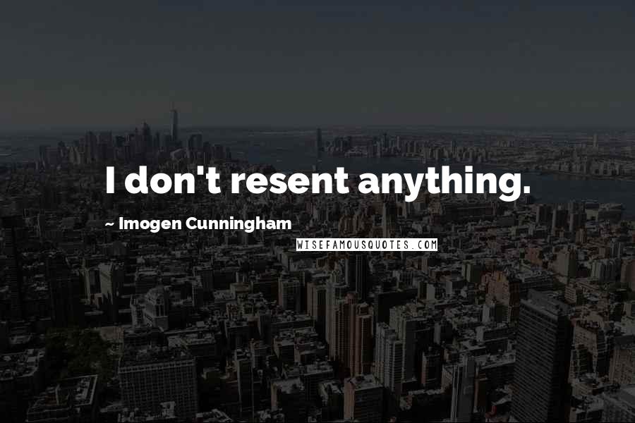 Imogen Cunningham Quotes: I don't resent anything.