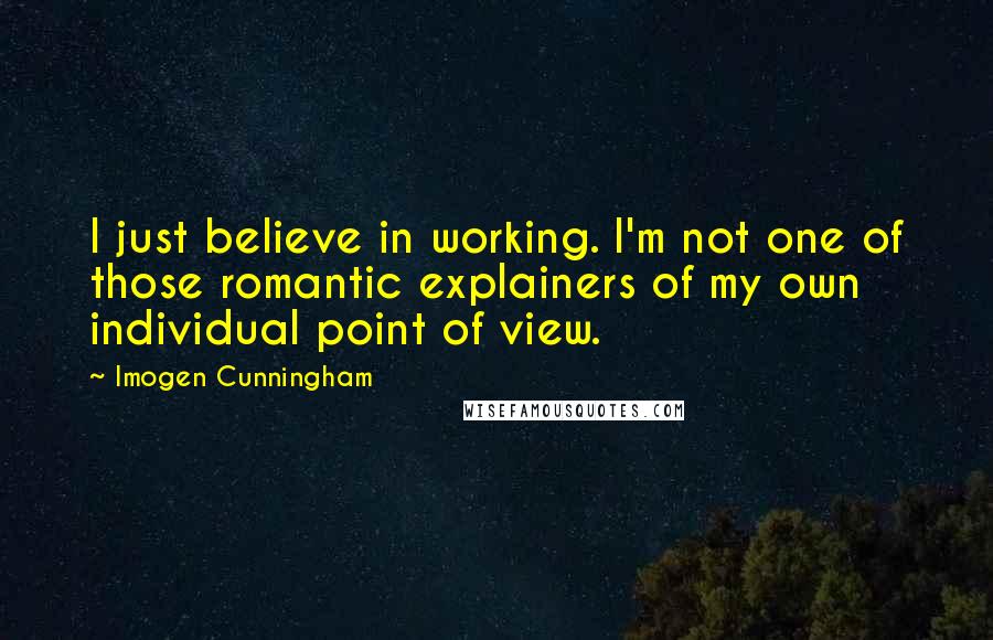 Imogen Cunningham Quotes: I just believe in working. I'm not one of those romantic explainers of my own individual point of view.