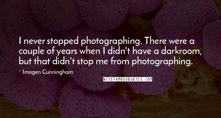 Imogen Cunningham Quotes: I never stopped photographing. There were a couple of years when I didn't have a darkroom, but that didn't stop me from photographing.