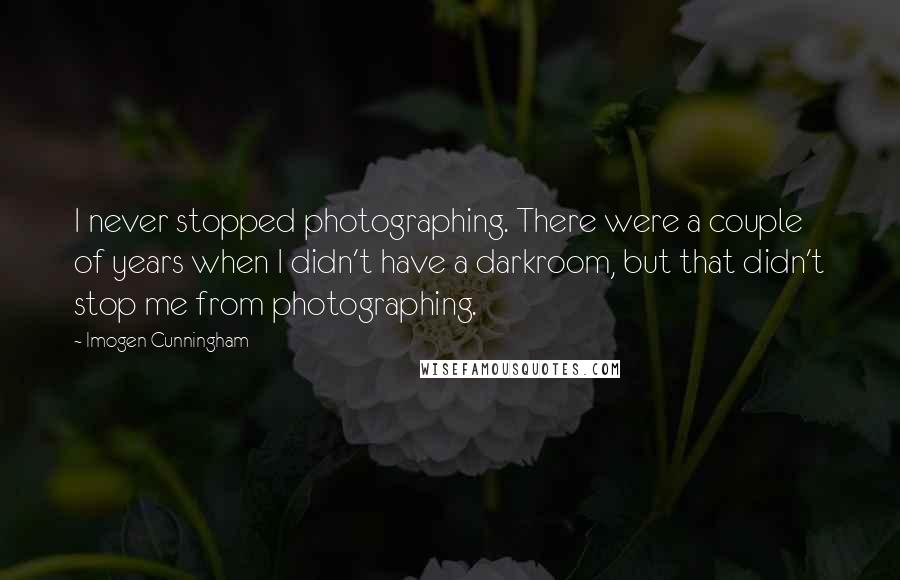 Imogen Cunningham Quotes: I never stopped photographing. There were a couple of years when I didn't have a darkroom, but that didn't stop me from photographing.