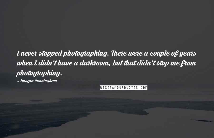 Imogen Cunningham Quotes: I never stopped photographing. There were a couple of years when I didn't have a darkroom, but that didn't stop me from photographing.