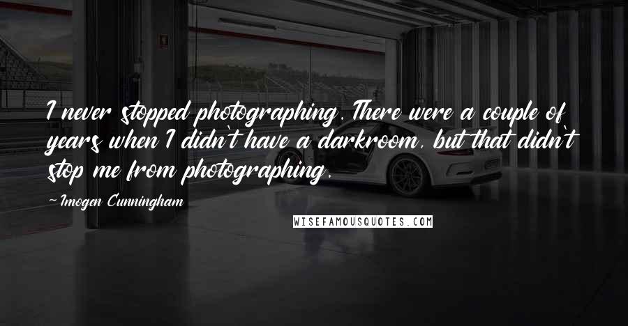 Imogen Cunningham Quotes: I never stopped photographing. There were a couple of years when I didn't have a darkroom, but that didn't stop me from photographing.