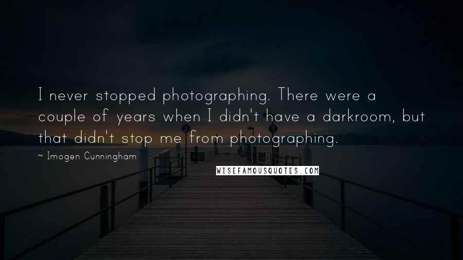 Imogen Cunningham Quotes: I never stopped photographing. There were a couple of years when I didn't have a darkroom, but that didn't stop me from photographing.
