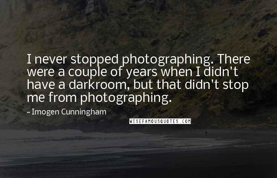 Imogen Cunningham Quotes: I never stopped photographing. There were a couple of years when I didn't have a darkroom, but that didn't stop me from photographing.