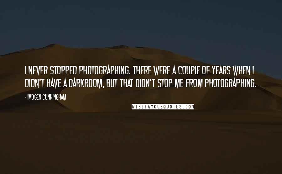 Imogen Cunningham Quotes: I never stopped photographing. There were a couple of years when I didn't have a darkroom, but that didn't stop me from photographing.