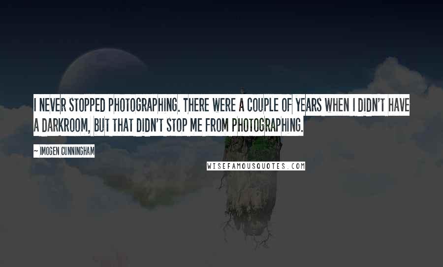 Imogen Cunningham Quotes: I never stopped photographing. There were a couple of years when I didn't have a darkroom, but that didn't stop me from photographing.