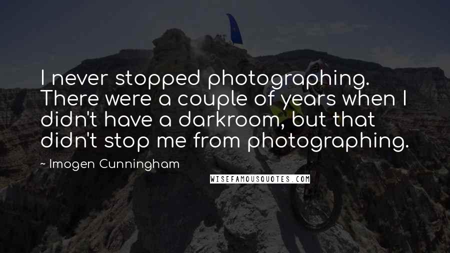 Imogen Cunningham Quotes: I never stopped photographing. There were a couple of years when I didn't have a darkroom, but that didn't stop me from photographing.