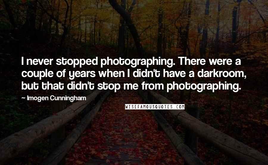 Imogen Cunningham Quotes: I never stopped photographing. There were a couple of years when I didn't have a darkroom, but that didn't stop me from photographing.