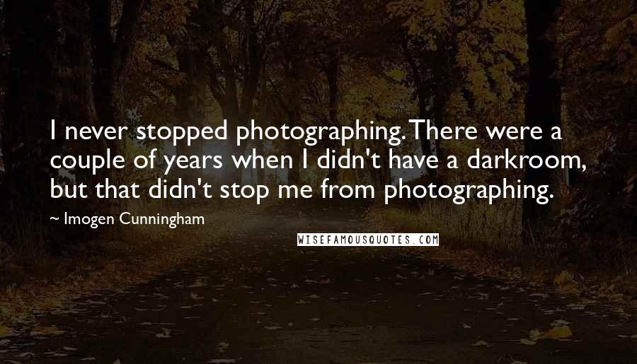 Imogen Cunningham Quotes: I never stopped photographing. There were a couple of years when I didn't have a darkroom, but that didn't stop me from photographing.