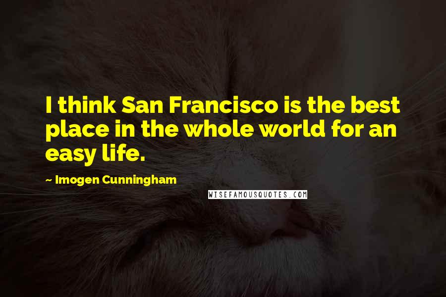 Imogen Cunningham Quotes: I think San Francisco is the best place in the whole world for an easy life.